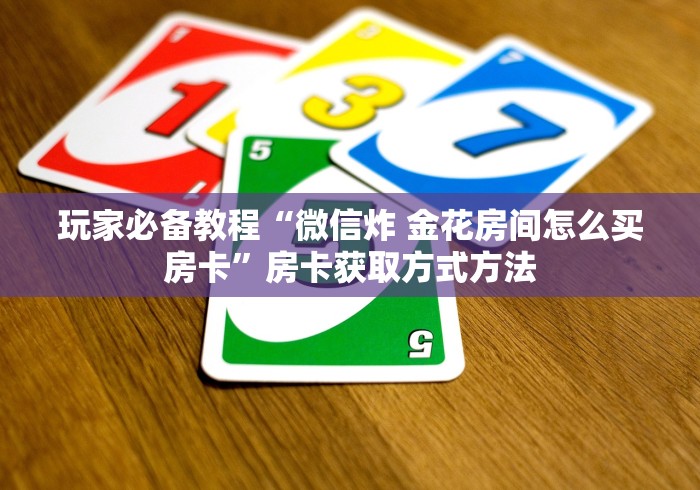 房卡必备教程“微信炸 金花房间创建房间步骤详解”房卡怎么购买
