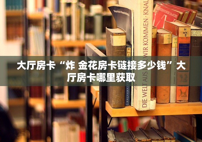 科普一下“炸 金花链接房卡哪里买”房卡获取方式