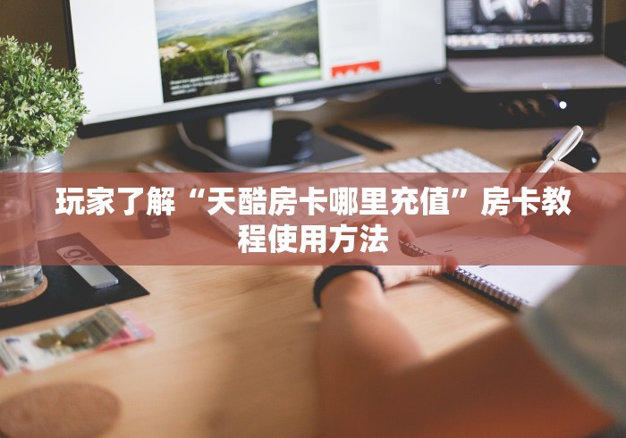 玩家攻略“微信牛牛房卡链接哪里有”轻松获取房卡全渠道