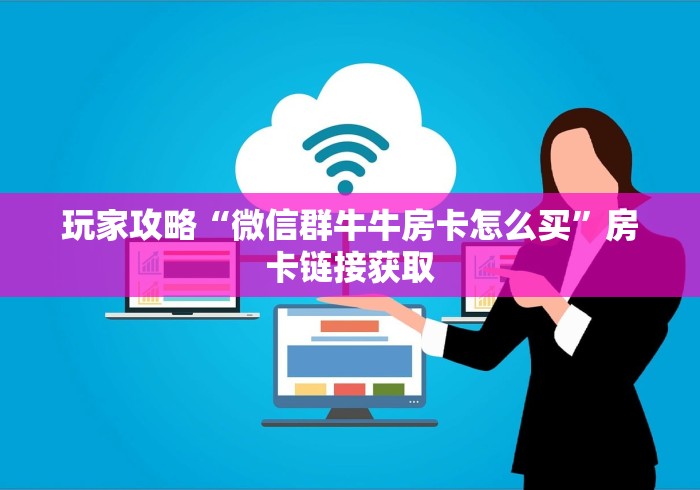 玩家攻略“微信群牛牛房卡怎么买”房卡链接获取