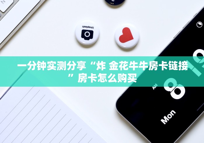 一分钟实测分享“炸 金花牛牛房卡链接”房卡怎么购买