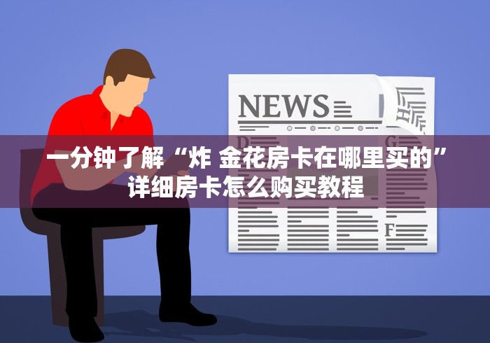 一分钟了解“炸 金花房卡在哪里买的”详细房卡怎么购买教程 一分钟了解“炸 金花房卡在哪里买的”详细房卡怎么购买教程