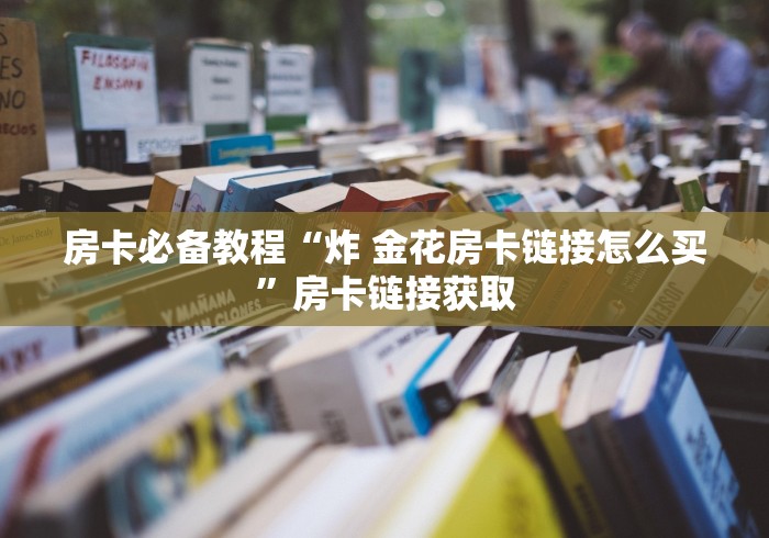 房卡必备教程“炸 金花房卡链接怎么买”房卡链接获取