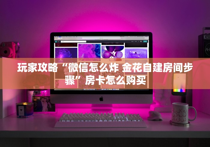 玩家攻略“微信怎么炸 金花自建房间步骤”房卡怎么购买