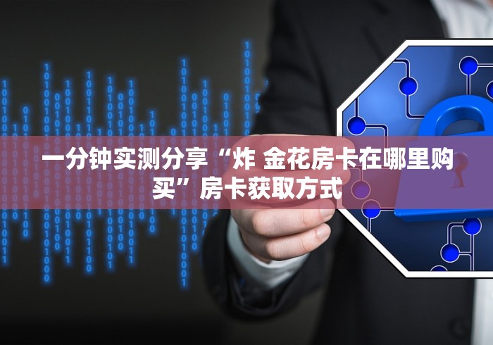 一分钟实测分享“炸 金花房卡在哪里购买”房卡获取方式