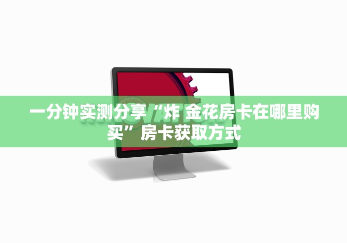 一分钟实测分享“炸 金花房卡在哪里购买”房卡获取方式
