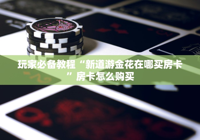 玩家必备教程“新道游金花在哪买房卡”房卡怎么购买