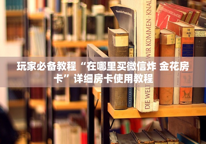 玩家必备教程“在哪里买微信炸 金花房卡”详细房卡使用教程