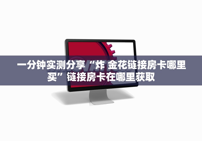 一分钟实测分享“炸 金花链接房卡哪里买”链接房卡在哪里获取