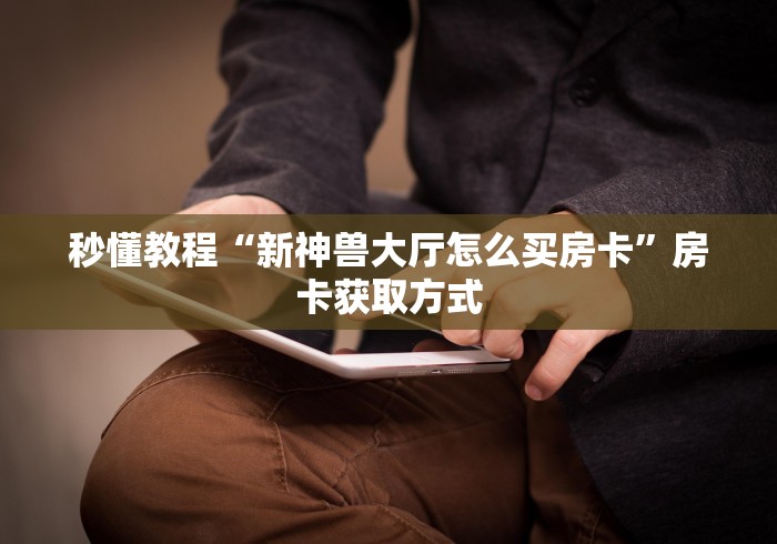 秒懂教程“新神兽大厅怎么买房卡”房卡获取方式