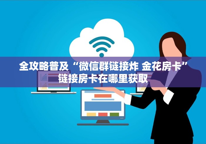 全攻略普及“微信群链接炸 金花房卡”链接房卡在哪里获取