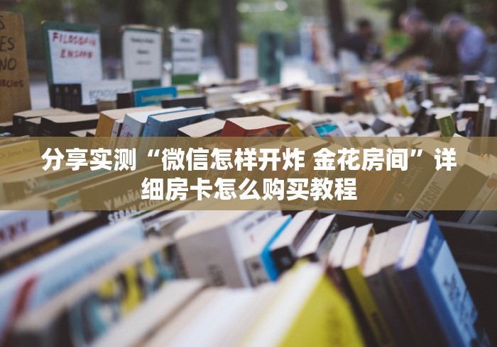 分享实测“微信怎样开炸 金花房间”详细房卡怎么购买教程 分享实测“微信怎样开炸 金花房间”详细房卡怎么购买教程