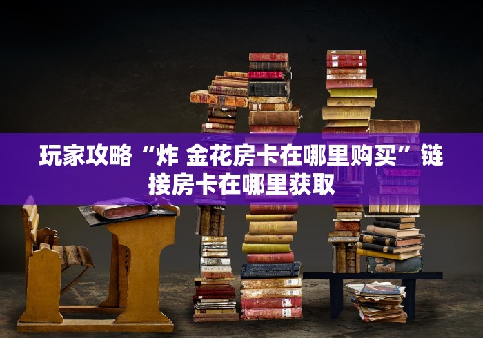 玩家攻略“炸 金花房卡在哪里购买”链接房卡在哪里获取