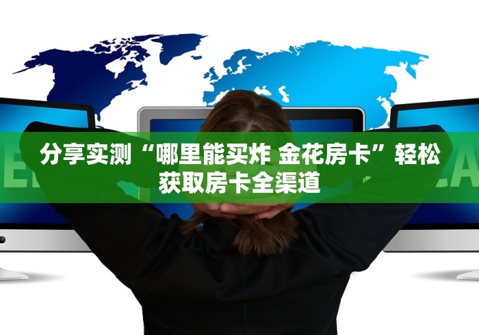 玩家攻略“微信玩炸 金花怎么买房卡”详细房卡怎么购买教程 玩家攻略“微信玩炸 金花怎么买房卡”详细房卡怎么购买教程