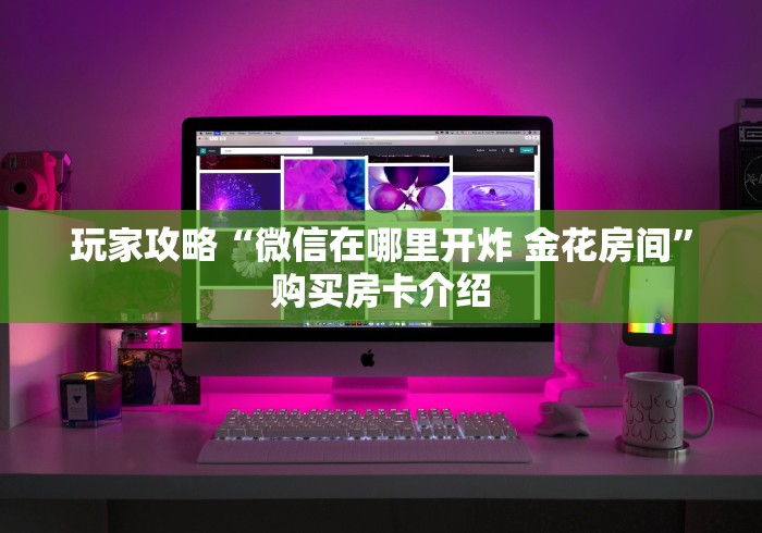 玩家攻略“微信在哪里开炸 金花房间”购买房卡介绍