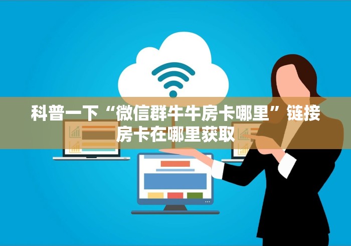科普一下“微信群牛牛房卡哪里”链接房卡在哪里获取 科普一下“微信群牛牛房卡哪里”链接房卡在哪里获取