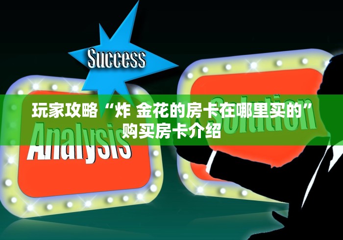 玩家攻略“炸 金花的房卡在哪里买的”购买房卡介绍 玩家攻略“炸 金花的房卡在哪里买的”购买房卡介绍