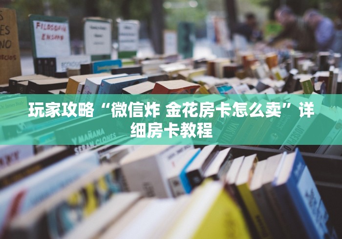 玩家攻略“微信炸 金花房卡怎么卖”详细房卡教程
