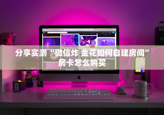 分享实测“微信炸 金花如何自建房间”房卡怎么购买