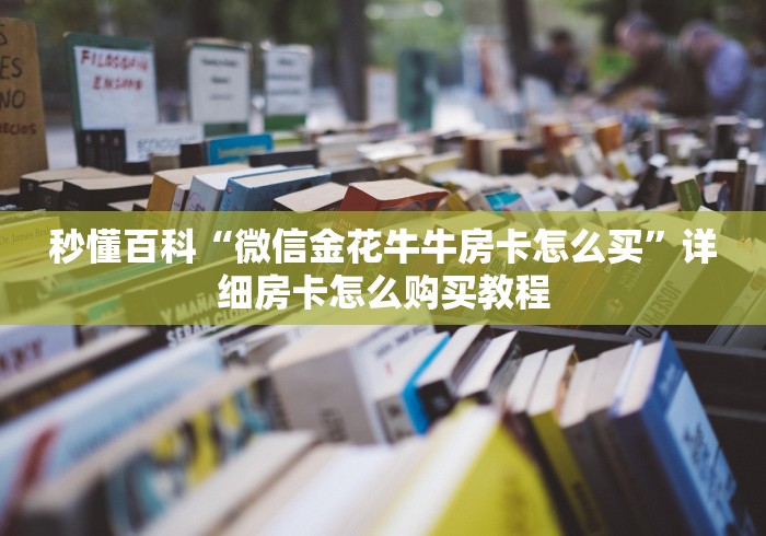 秒懂百科“微信金花牛牛房卡怎么买”详细房卡怎么购买教程 秒懂百科“微信金花牛牛房卡怎么买”详细房卡怎么购买教程