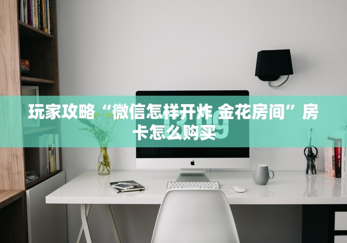 玩家攻略“微信怎样开炸 金花房间”房卡怎么购买 玩家攻略“微信怎样开炸 金花房间”房卡怎么购买
